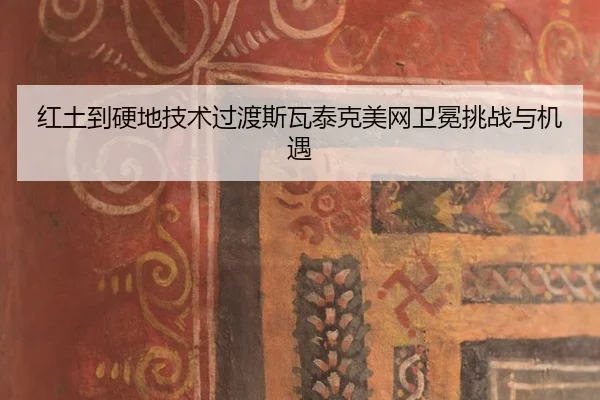 红土到硬地技术过渡斯瓦泰克美网卫冕挑战与机遇