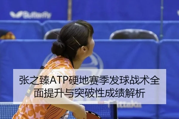 张之臻ATP硬地赛季发球战术全面提升与突破性成绩解析
