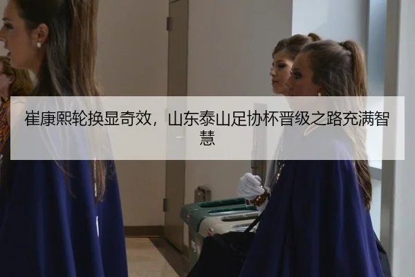 崔康熙轮换显奇效，山东泰山足协杯晋级之路充满智慧