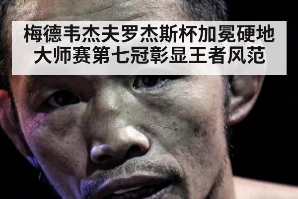 梅德韦杰夫罗杰斯杯加冕硬地大师赛第七冠彰显王者风范