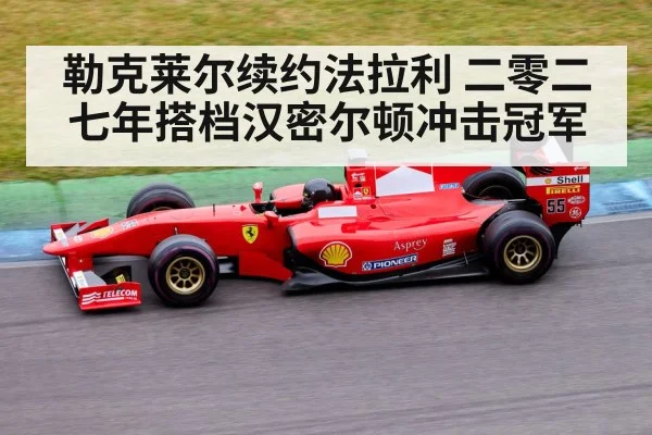 勒克莱尔续约法拉利 二零二七年搭档汉密尔顿冲击冠军