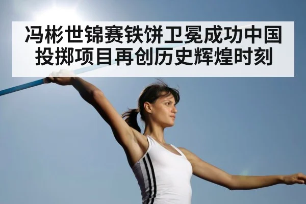 冯彬世锦赛铁饼卫冕成功中国投掷项目再创历史辉煌时刻