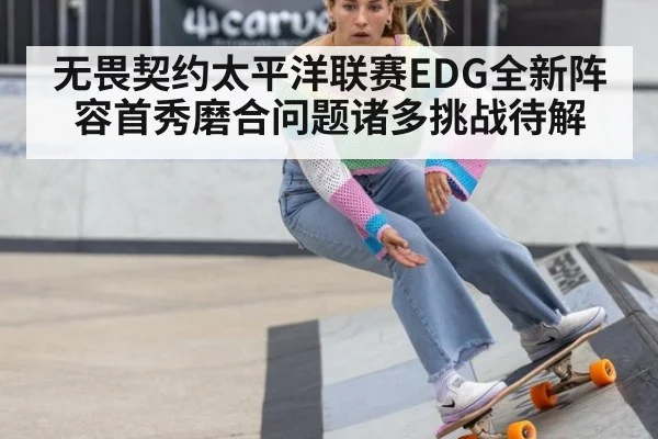 无畏契约太平洋联赛EDG全新阵容首秀磨合问题诸多挑战待解