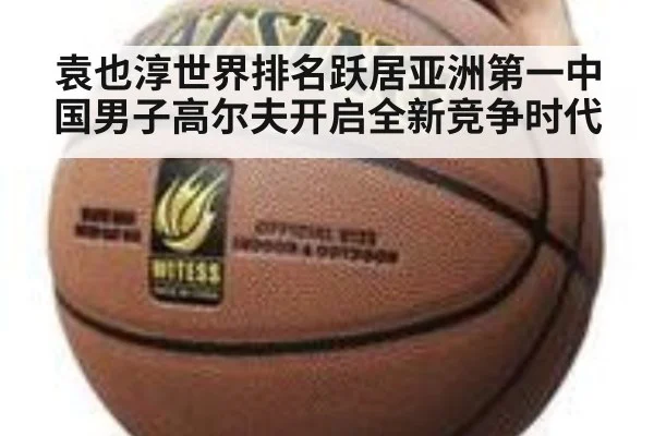袁也淳世界排名跃居亚洲第一中国男子高尔夫开启全新竞争时代