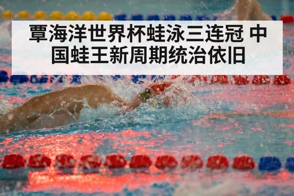 覃海洋世界杯蛙泳三连冠 中国蛙王新周期统治依旧